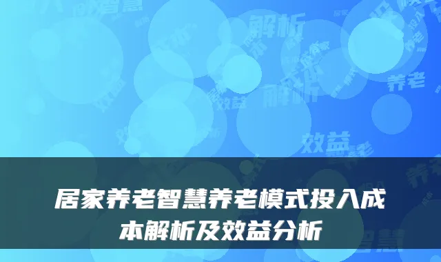 居家养老智慧养老模式投入成本解析及效益分析