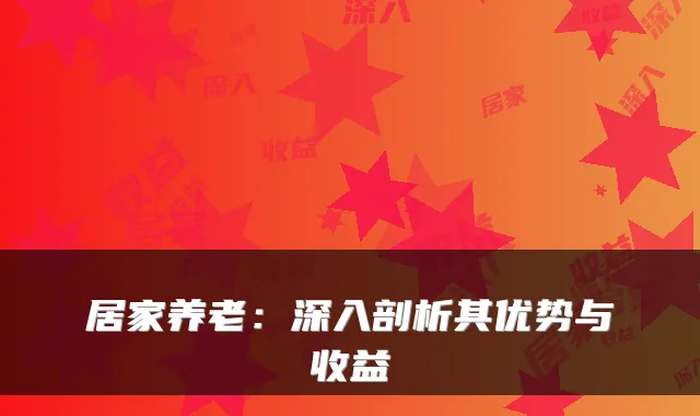 居家养老:深入剖析其优势与收益