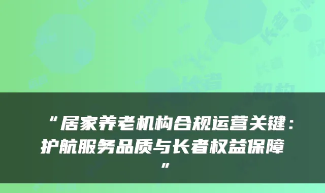“居家养老机构合规运营关键：护航服务品质与长者权益保障”