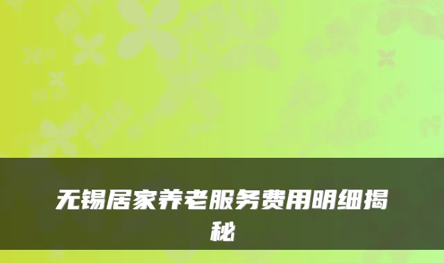 无锡居家养老服务费用明细揭秘