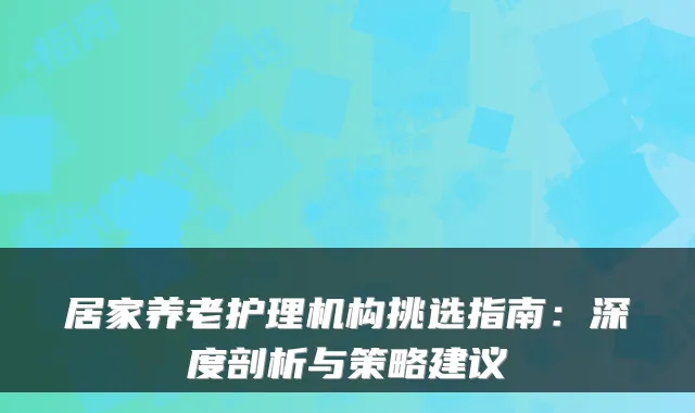 居家养老护理机构挑选指南：深度剖析与策略建议