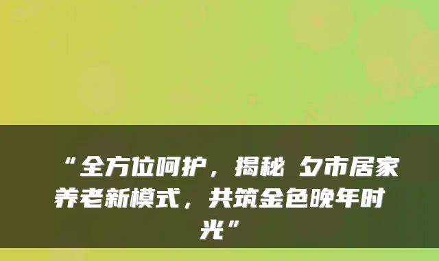 “全方位呵护,揭秘旡夕市居家养老新模式,共筑金色晚年时光”
