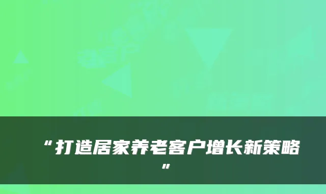 “打造居家养老客户增长新策略”