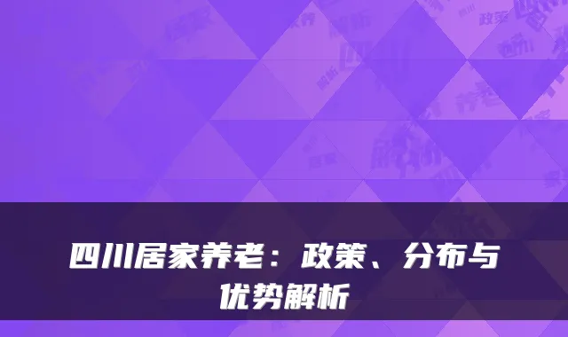 四川居家养老:政策、分布与优势解析