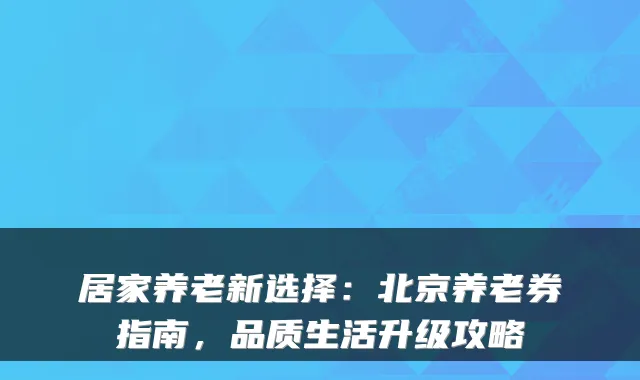 居家养老新选择：北京养老券指南，品质生活升级攻略