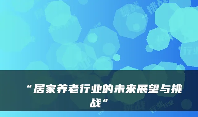 “居家养老行业的未来展望与挑战”