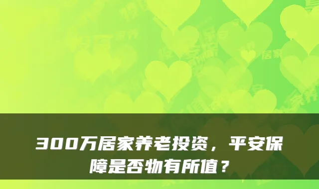 300万居家养老投资，平安保障是否物有所值？