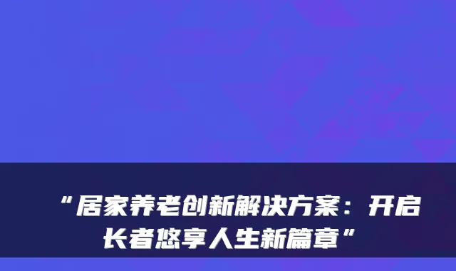 “居家养老创新解决方案：开启长者悠享人生新篇章”