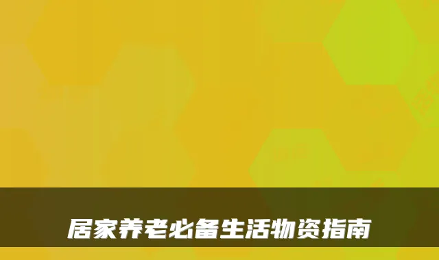 居家养老必备生活物资指南