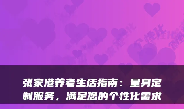 张家港养老生活指南:量身定制服务,满足您的个性化需求