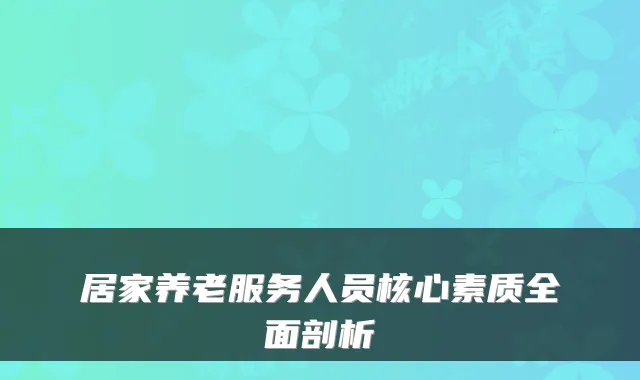 居家养老服务人员核心素质全面剖析