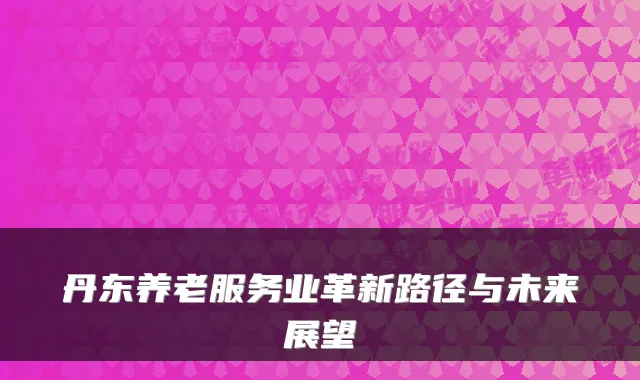 丹东养老服务业革新路径与未来展望