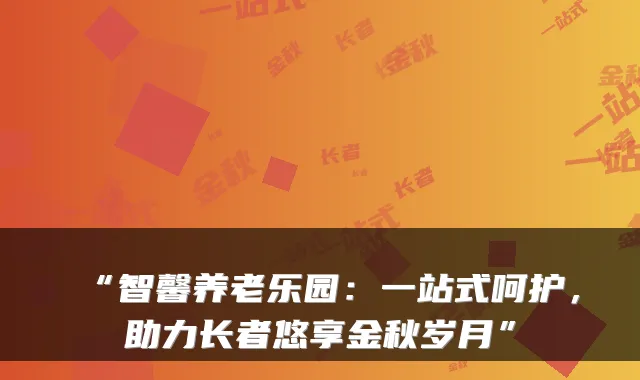 “智馨养老乐园：一站式呵护，助力长者悠享金秋岁月”