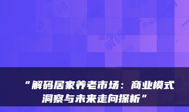 “解码居家养老市场:商业模式洞察与未来走向探析”