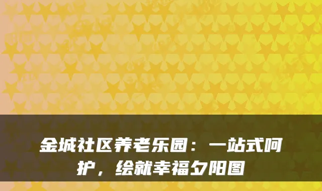 金城社区养老乐园:一站式呵护,绘就幸福夕阳图