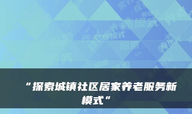 “探索城镇社区居家养老服务新模式”