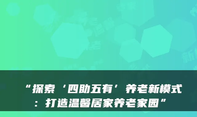“探索‘四助五有’养老新模式：打造温馨居家养老家园”