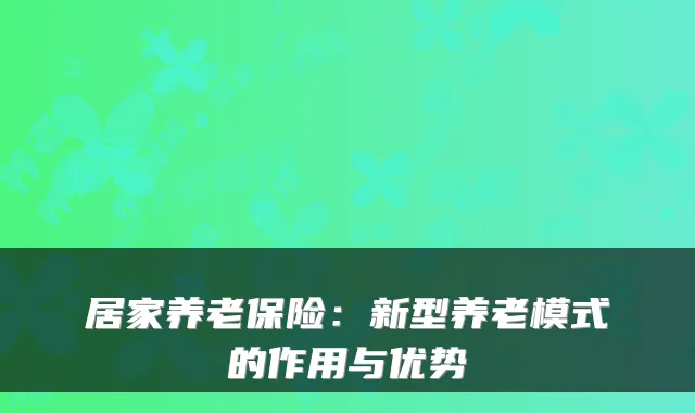 居家养老保险:新型养老模式的作用与优势
