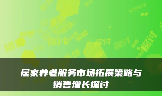 居家养老服务市场拓展策略与销售增长探讨