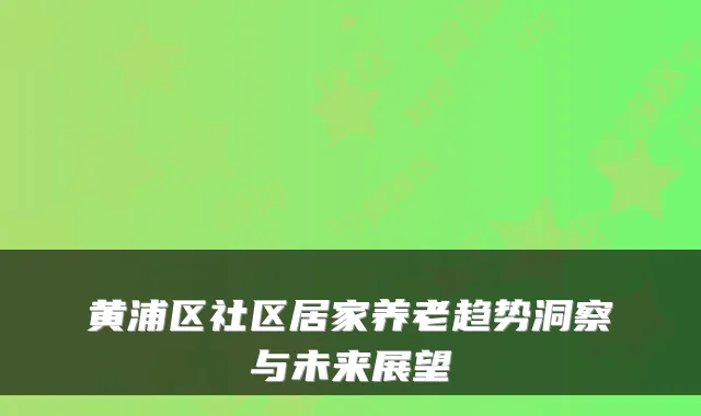 黄浦区社区居家养老趋势洞察与未来展望