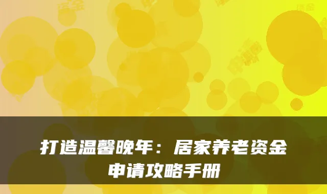 打造温馨晚年：居家养老资金申请攻略手册