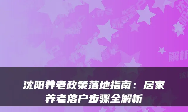 沈阳养老政策落地指南:居家养老落户步骤全解析