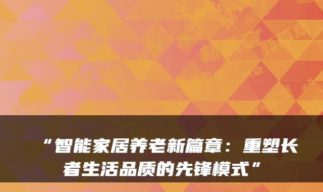 “智能家居养老新篇章:重塑长者生活品质的先锋模式”