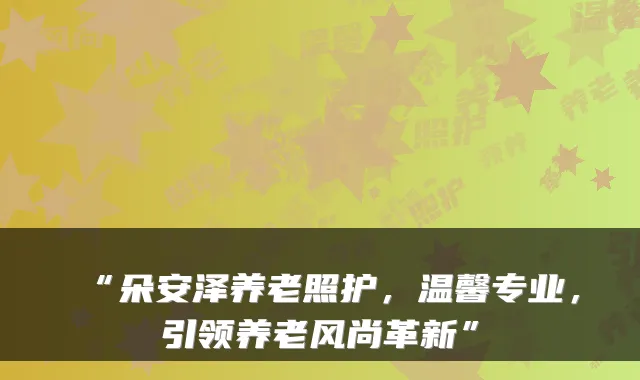 “朵安泽养老照护,温馨专业,引领养老风尚革新”