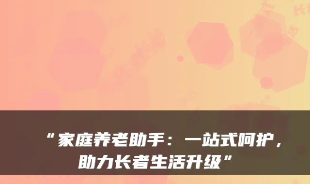 “家庭养老助手:一站式呵护,助力长者生活升级”