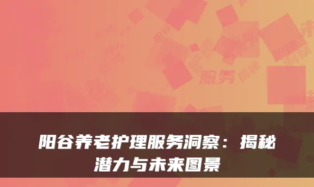 阳谷养老护理服务洞察:揭秘潜力与未来图景