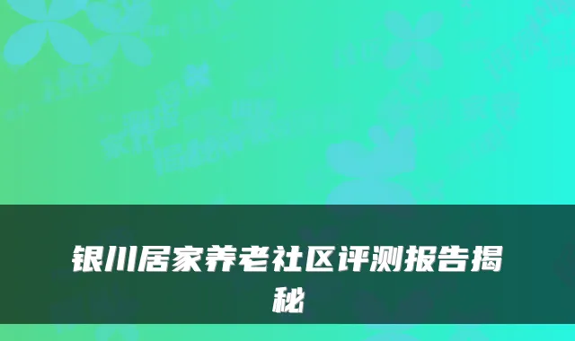 银川居家养老社区评测报告揭秘