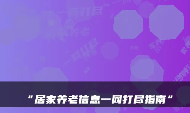 “居家养老信息一网打尽指南”