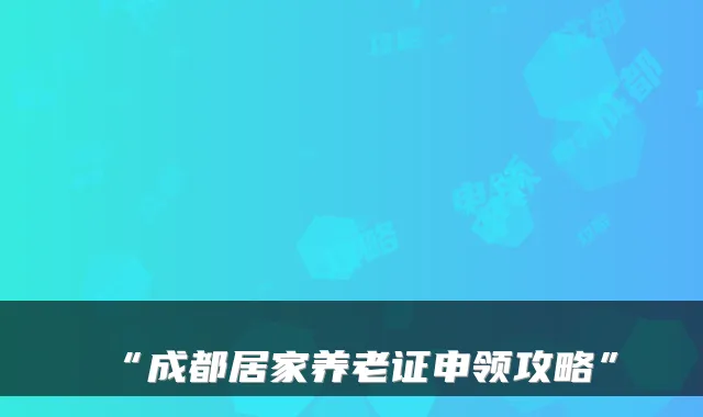 “成都居家养老证申领攻略”