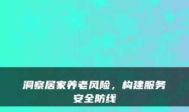 洞察居家养老风险,构建服务安全防线