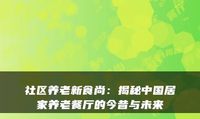 社区养老新食尚:揭秘中国居家养老餐厅的今昔与未来