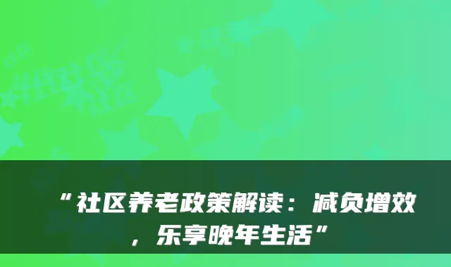 “社区养老政策解读:减负增效,乐享晚年生活”