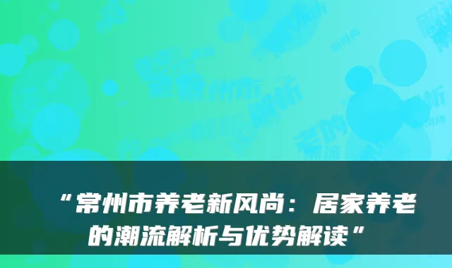 “常州市养老新风尚：居家养老的潮流解析与优势解读”