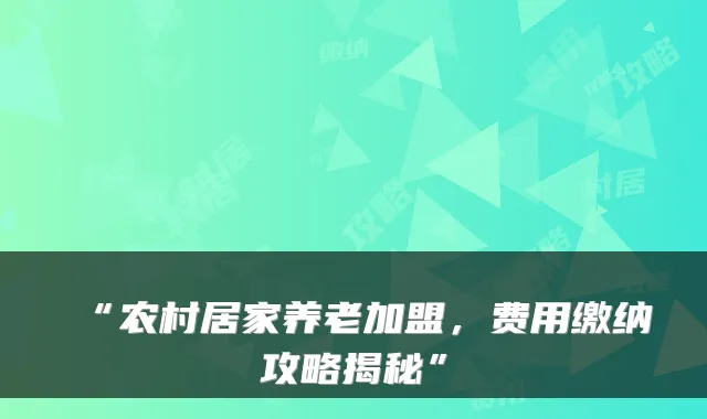 “农村居家养老加盟,费用缴纳攻略揭秘”