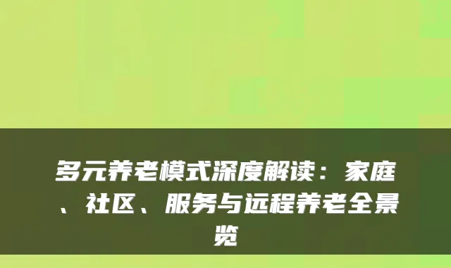 多元养老模式深度解读:家庭、社区、服务与远程养老全景览