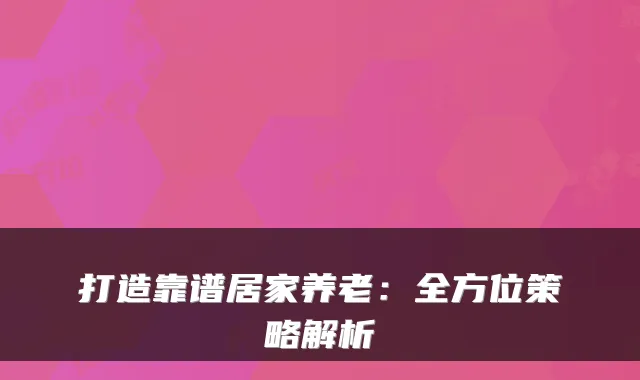 打造靠谱居家养老：全方位策略解析