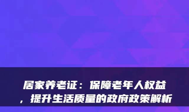 居家养老证:保障老年人权益,提升生活质量的政府政策解析
