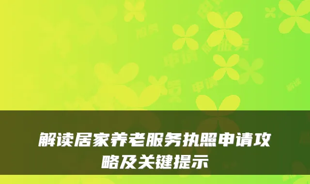 解读居家养老服务执照申请攻略及关键提示