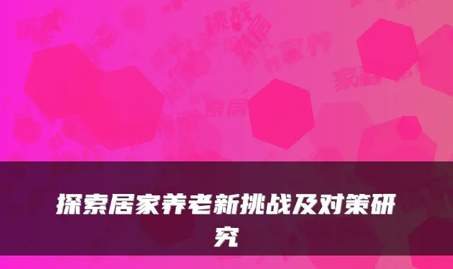 探索居家养老新挑战及对策研究