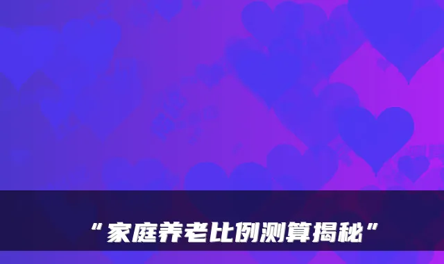 “家庭养老比例测算揭秘”