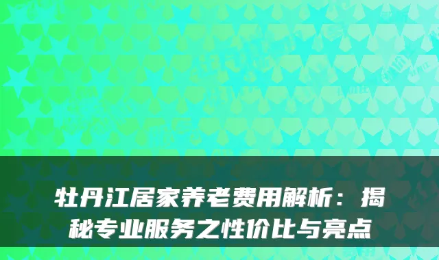 牡丹江居家养老费用解析：揭秘专业服务之性价比与亮点