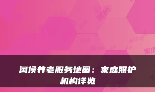 闽侯养老服务地图:家庭照护机构详览