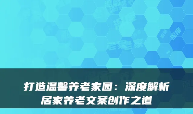 打造温馨养老家园：深度解析居家养老文案创作之道
