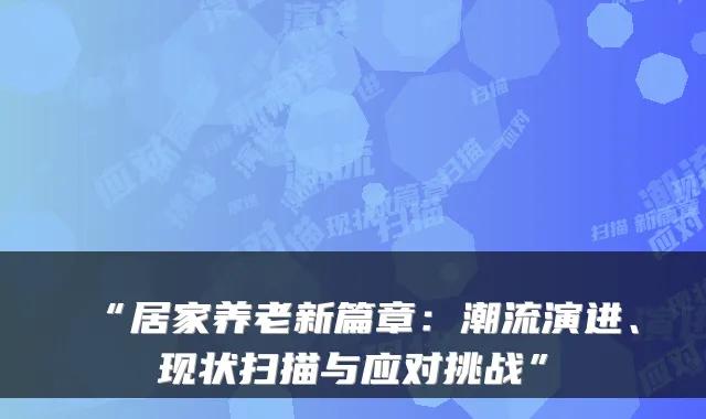 “居家养老新篇章:潮流演进、现状扫描与应对挑战”
