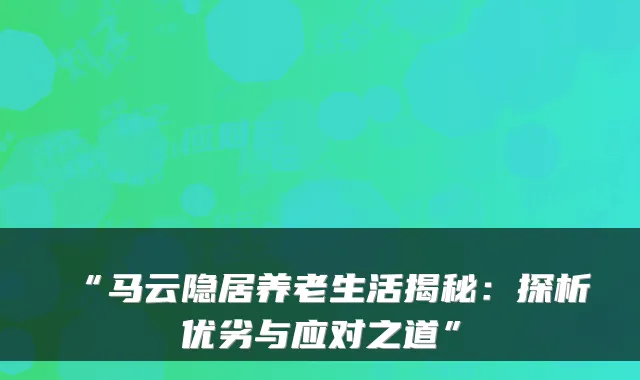 “马云隐居养老生活揭秘:探析优劣与应对之道”