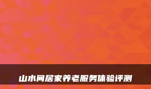 山水间居家养老服务体验评测